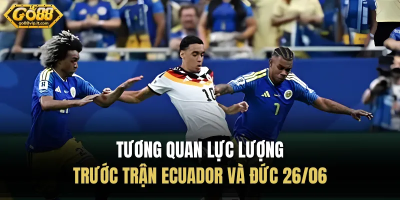 Tương quan lực lượng trước trận Ecuador và Đức 26/06 
